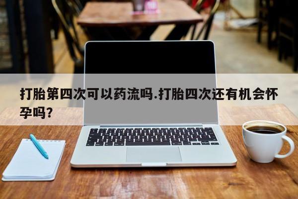 米非司酮片方旗舰店打胎第四次可以药流吗.打胎四次还有机会怀孕吗？