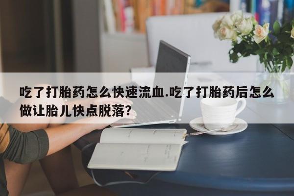 米非司酮片方旗舰店吃了打胎药怎么快速流血.吃了打胎药后怎么做让胎儿快点脱落？