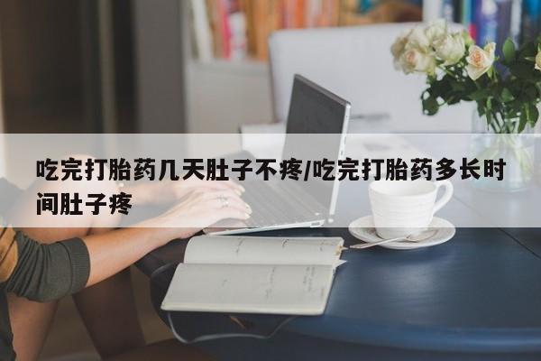 米非司酮片方旗舰店吃完打胎药几天肚子不疼/吃完打胎药多长时间肚子疼