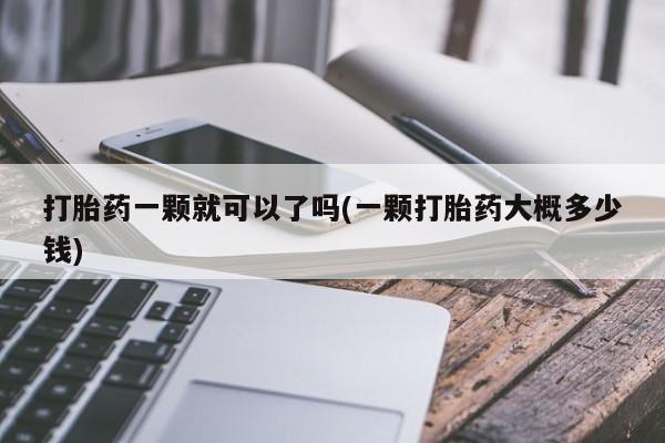 米非司酮片方旗舰店打胎药一颗就可以了吗(一颗打胎药大概多少钱)