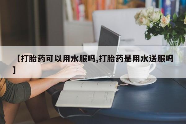 米非司酮片方旗舰店【打胎药可以用水服吗,打胎药是用水送服吗】