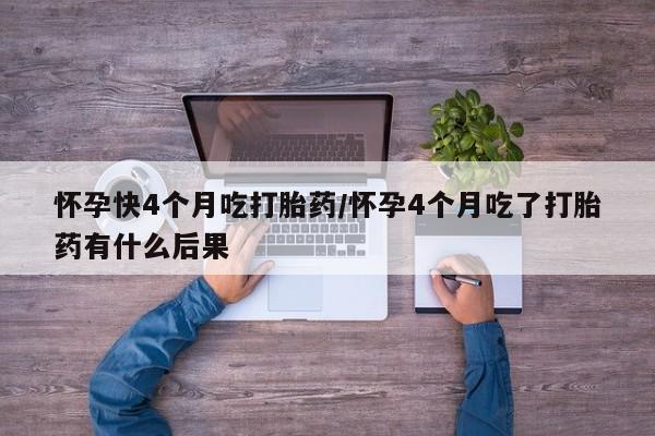 米非司酮片方旗舰店怀孕快4个月吃打胎药/怀孕4个月吃了打胎药有什么后果