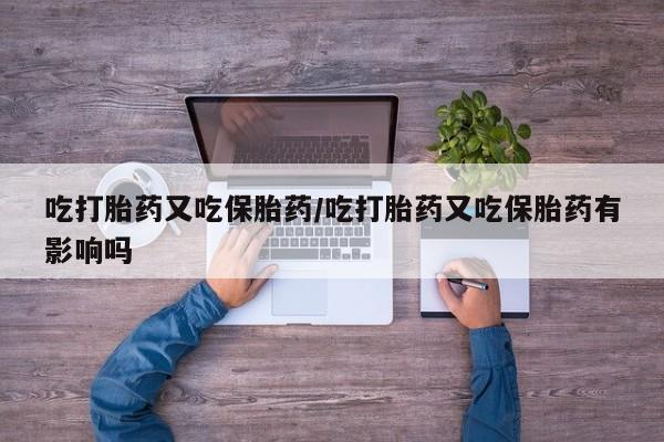 米非司酮片方旗舰店吃打胎药又吃保胎药/吃打胎药又吃保胎药有影响吗