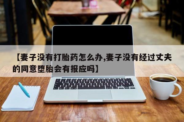 米非司酮片方旗舰店【妻子没有打胎药怎么办,妻子没有经过丈夫的同意堕胎会有报应吗】