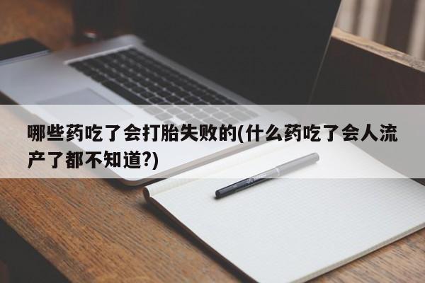 米非司酮片方旗舰店哪些药吃了会打胎失败的(什么药吃了会人流产了都不知道?)