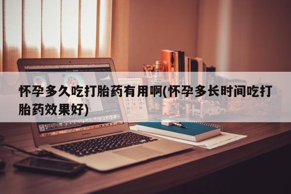 米非司酮片方旗舰店怀孕多久吃打胎药有用啊(怀孕多长时间吃打胎药效果好)