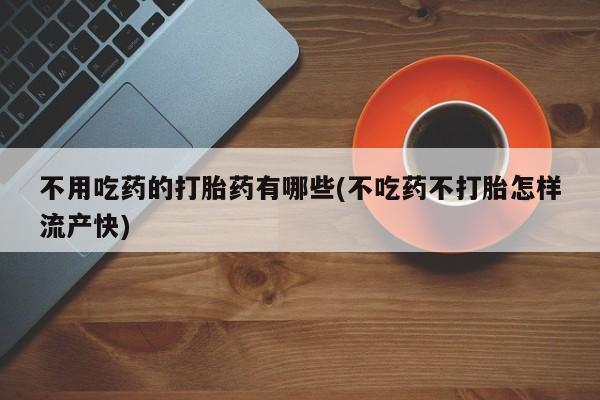米非司酮片方旗舰店不用吃药的打胎药有哪些(不吃药不打胎怎样流产快)