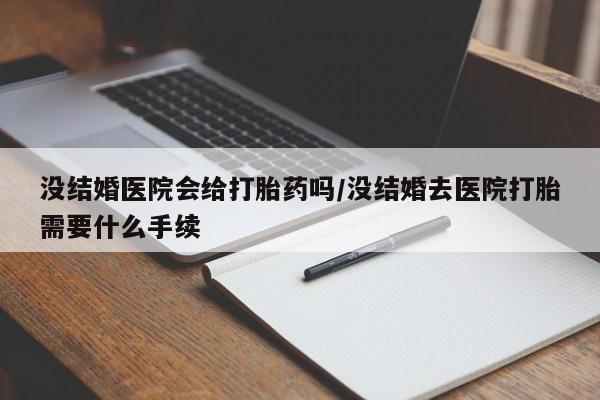 米非司酮片方旗舰店没结婚医院会给打胎药吗/没结婚去医院打胎需要什么手续
