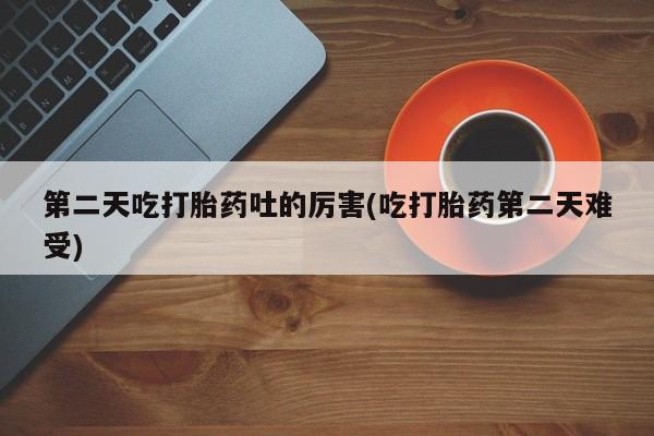 米非司酮片方旗舰店第二天吃打胎药吐的厉害(吃打胎药第二天难受)