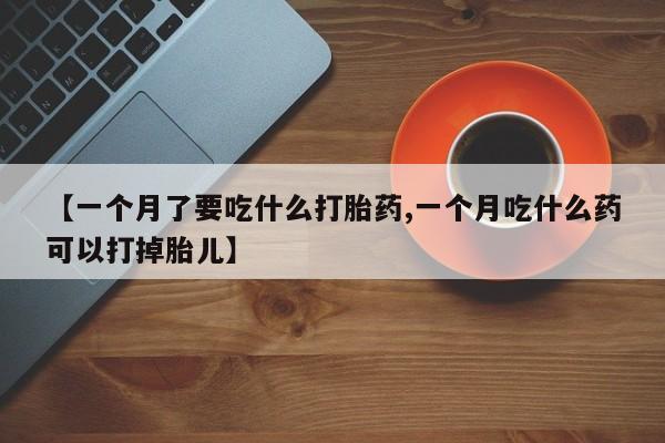 米非司酮片方旗舰店【一个月了要吃什么打胎药,一个月吃什么药可以打掉胎儿】