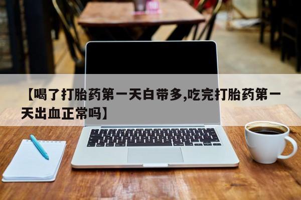米非司酮片方旗舰店【喝了打胎药第一天白带多,吃完打胎药第一天出血正常吗】