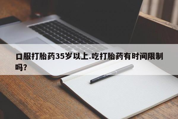 米非司酮片方旗舰店口服打胎药35岁以上.吃打胎药有时间限制吗？