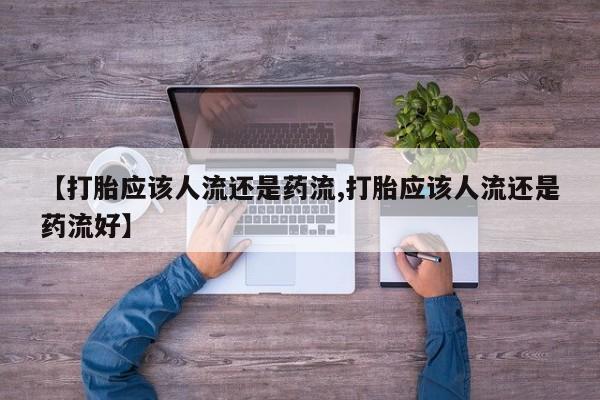 米非司酮片方旗舰店【打胎应该人流还是药流,打胎应该人流还是药流好】