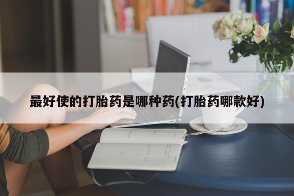米非司酮片方旗舰店最好使的打胎药是哪种药(打胎药哪款好)