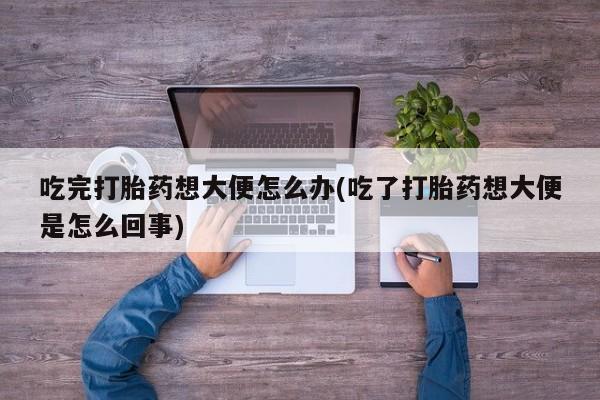 米非司酮片方旗舰店吃完打胎药想大便怎么办(吃了打胎药想大便是怎么回事)