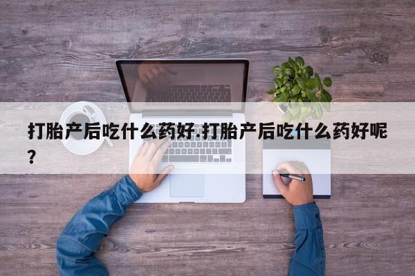 米非司酮片方旗舰店打胎产后吃什么药好.打胎产后吃什么药好呢？