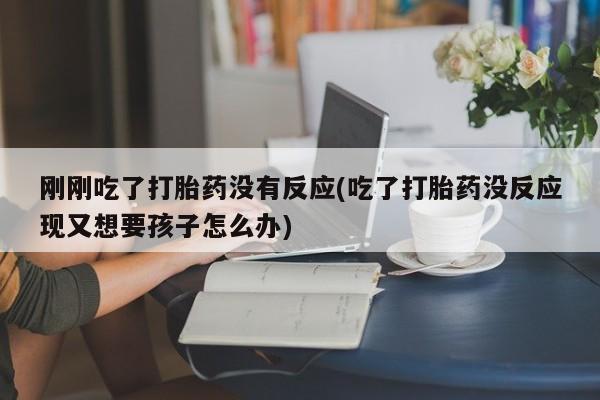 米非司酮片方旗舰店刚刚吃了打胎药没有反应(吃了打胎药没反应现又想要孩子怎么办)