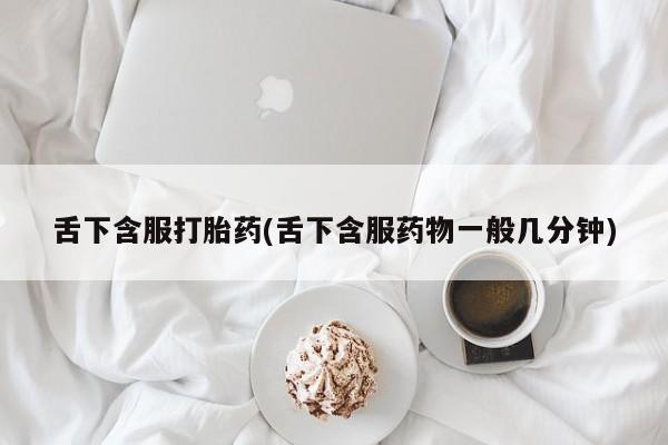 米非司酮片方旗舰店舌下含服打胎药(舌下含服药物一般几分钟)