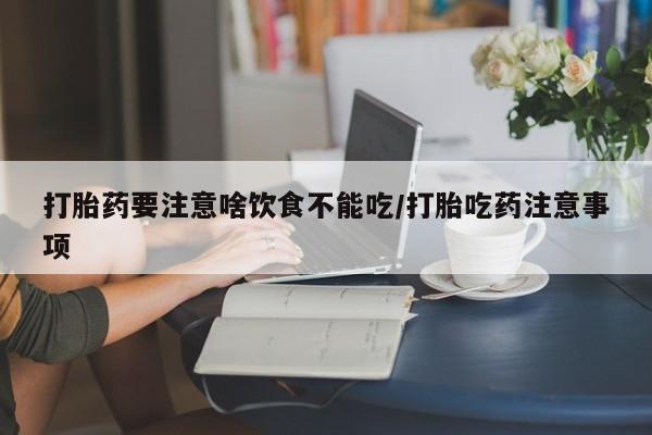 米非司酮片方旗舰店打胎药要注意啥饮食不能吃/打胎吃药注意事项