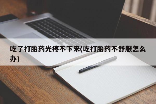 米非司酮片方旗舰店吃了打胎药光疼不下来(吃打胎药不舒服怎么办)