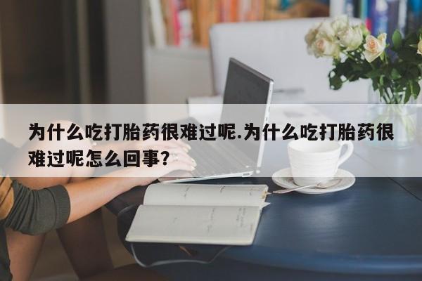 米非司酮片方旗舰店为什么吃打胎药很难过呢.为什么吃打胎药很难过呢怎么回事？