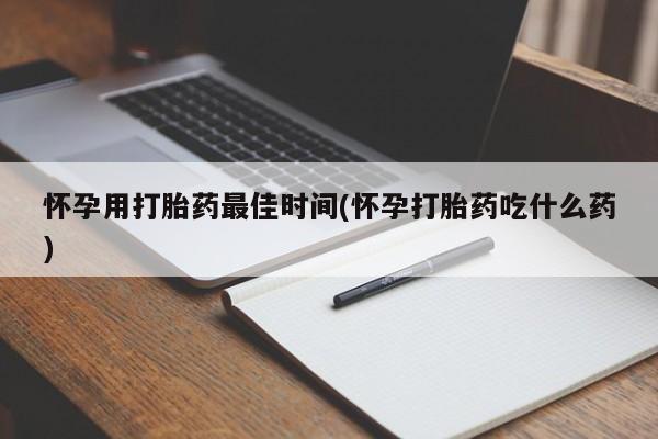 米非司酮片方旗舰店怀孕用打胎药最佳时间(怀孕打胎药吃什么药)