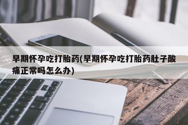 米非司酮片方旗舰店早期怀孕吃打胎药(早期怀孕吃打胎药肚子酸痛正常吗怎么办)