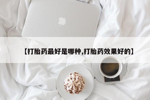 米非司酮片方旗舰店【打胎药最好是哪种,打胎药效果好的】