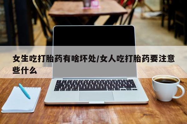 米非司酮片方旗舰店女生吃打胎药有啥坏处/女人吃打胎药要注意些什么