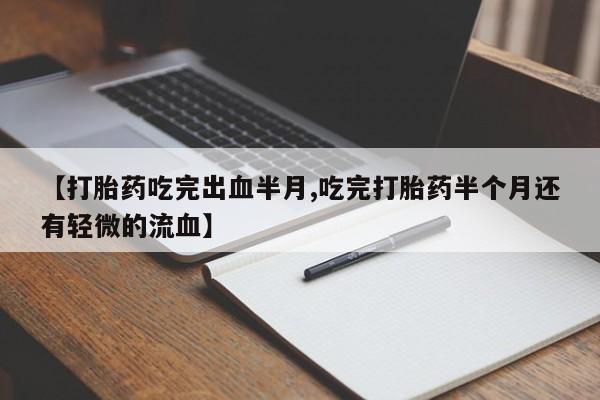 米非司酮片方旗舰店【打胎药吃完出血半月,吃完打胎药半个月还有轻微的流血】