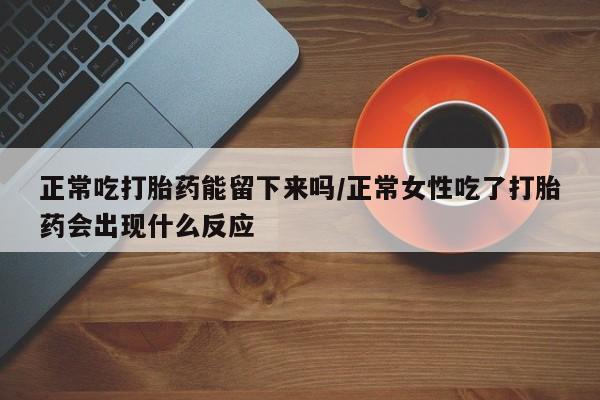 米非司酮片方旗舰店正常吃打胎药能留下来吗/正常女性吃了打胎药会出现什么反应