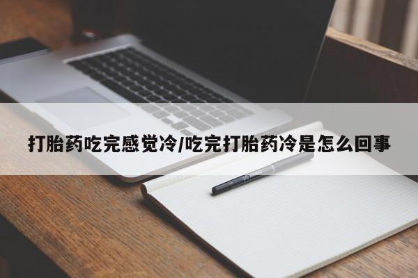 米非司酮片方旗舰店打胎药吃完感觉冷/吃完打胎药冷是怎么回事