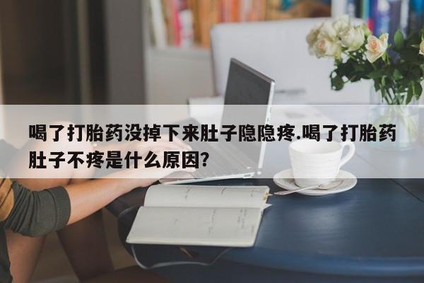米非司酮片方旗舰店喝了打胎药没掉下来肚子隐隐疼.喝了打胎药肚子不疼是什么原因？
