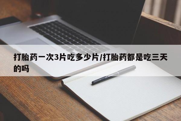 米非司酮片方旗舰店打胎药一次3片吃多少片/打胎药都是吃三天的吗