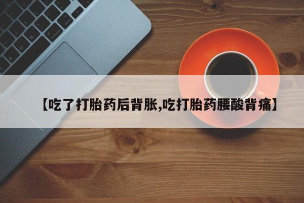 米非司酮片方旗舰店【吃了打胎药后背胀,吃打胎药腰酸背痛】