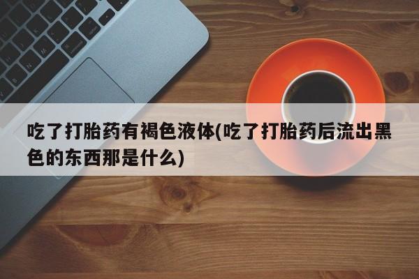 米非司酮片方旗舰店吃了打胎药有褐色液体(吃了打胎药后流出黑色的东西那是什么)