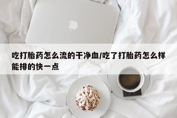 米非司酮片方旗舰店吃打胎药怎么流的干净血/吃了打胎药怎么样能排的快一点