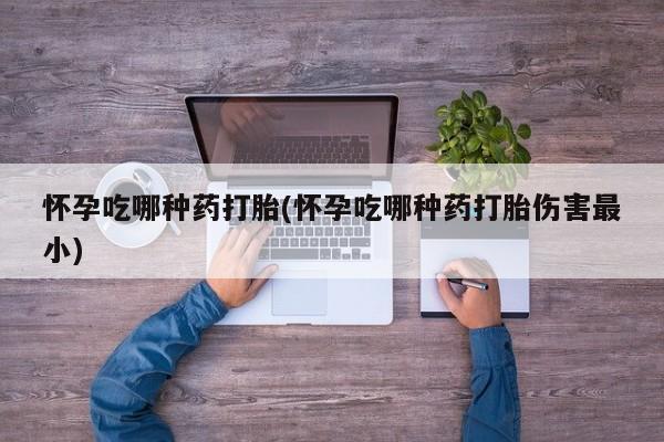 米非司酮片方旗舰店怀孕吃哪种药打胎(怀孕吃哪种药打胎伤害最小)