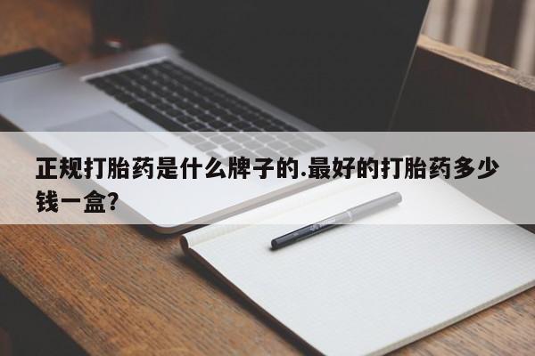米非司酮片方旗舰店正规打胎药是什么牌子的.最好的打胎药多少钱一盒？