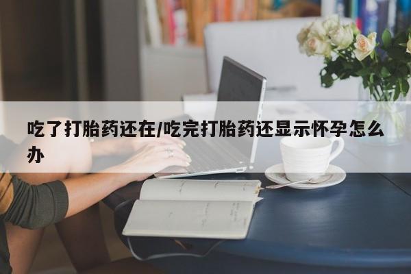 米非司酮片方旗舰店吃了打胎药还在/吃完打胎药还显示怀孕怎么办