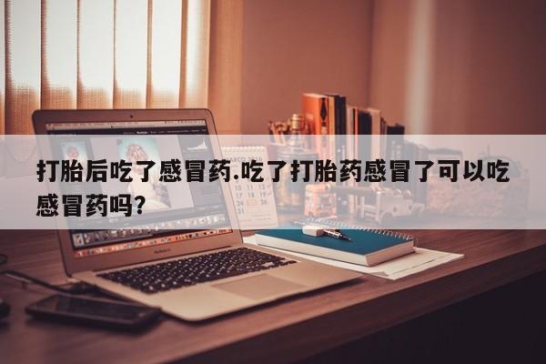 米非司酮片方旗舰店打胎后吃了感冒药.吃了打胎药感冒了可以吃感冒药吗？