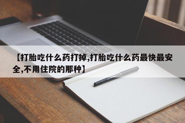 米非司酮片方旗舰店【打胎吃什么药打掉,打胎吃什么药最快最安全,不用住院的那种】