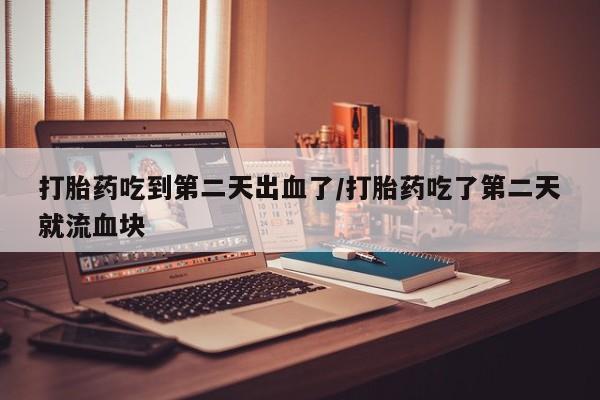 米非司酮片方旗舰店打胎药吃到第二天出血了/打胎药吃了第二天就流血块