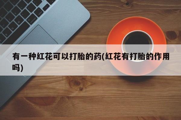 米非司酮片方旗舰店有一种红花可以打胎的药(红花有打胎的作用吗)