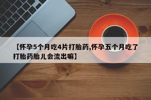 米非司酮片方旗舰店【怀孕5个月吃4片打胎药,怀孕五个月吃了打胎药胎儿会流出嘛】
