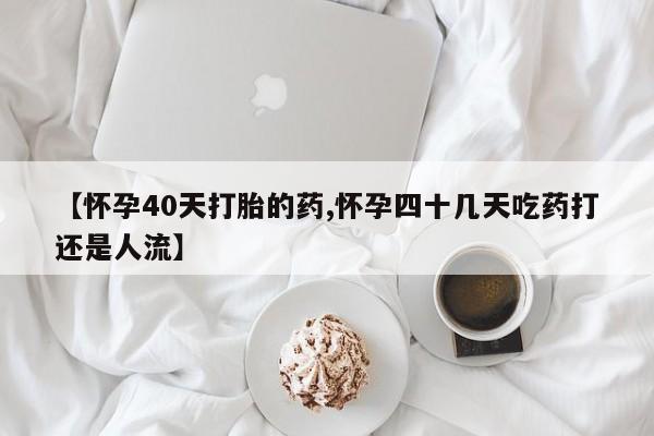 米非司酮片方旗舰店【怀孕40天打胎的药,怀孕四十几天吃药打还是人流】