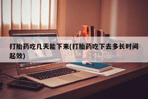 米非司酮片方旗舰店打胎药吃几天能下来(打胎药吃下去多长时间起效)