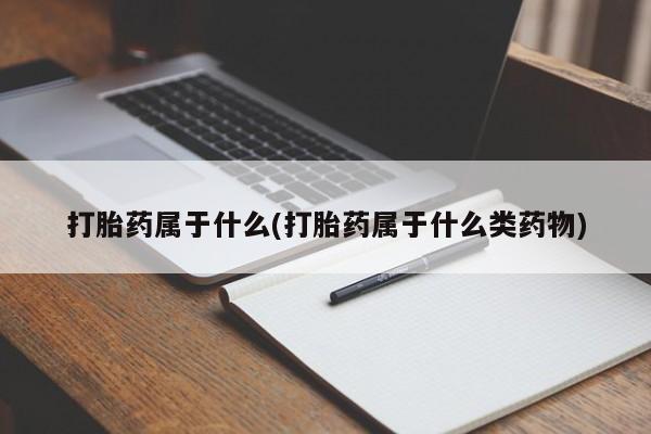 米非司酮片方旗舰店打胎药属于什么(打胎药属于什么类药物)