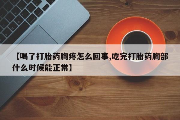 米非司酮片方旗舰店【喝了打胎药胸疼怎么回事,吃完打胎药胸部什么时候能正常】