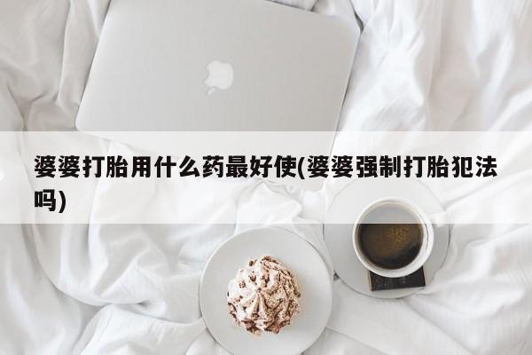 米非司酮片方旗舰店婆婆打胎用什么药最好使(婆婆强制打胎犯法吗)
